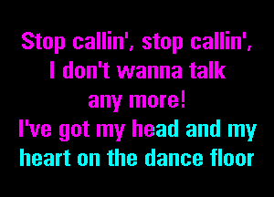 Stop callin', stop callin',
I don't wanna talk
any more!

I've got my head and my
heart on the dance floor