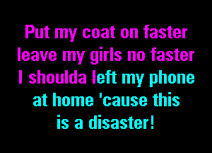 Put my coat on faster
leave my girls no faster
I shoulda left my phone

at home 'cause this
is a disaster!
