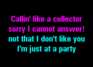 Callin' like a collector
sorry I cannot answer!
not that I don't like you

I'm iust at a party