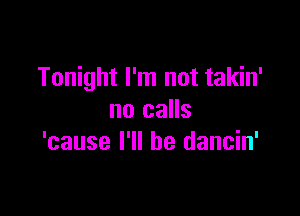 Tonight I'm not takin'

no calls
'cause I'll be dancin'