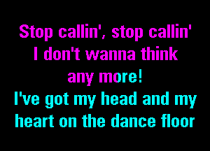 Stop callin', stop callin'
I don't wanna think
any more!

I've got my head and my
heart on the dance floor