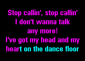 Stop callin', stop callin'
I don't wanna talk
any more!

I've got my head and my
heart on the dance floor