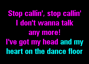 Stop callin', stop callin'
I don't wanna talk
any more!

I've got my head and my
heart on the dance floor