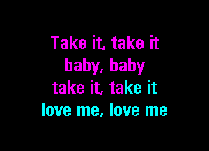 Take it, take it
hahy,baby

take it, take it
love me, love me