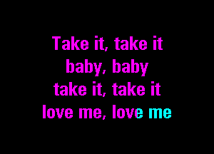 Take it, take it
hahy,baby

take it, take it
love me, love me