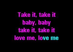 Take it, take it
hahy,baby

take it, take it
love me, love me