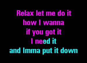 Relax let me do it
how I wanna

if you got it
I need it
and Imma put it down