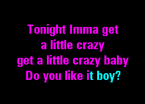 Tonight lmma get
a little crazy

get a little crazy baby
Do you like it buy?