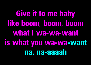 Give it to me baby
like boom, boom, boom
what I wa-wa-want
is what you wa-wa-want
na, na-aaaah