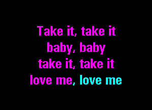 Take it, take it
hahy,baby

take it, take it
love me, love me