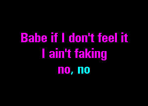 Babe if I don't feel it

I ain't faking
no. no