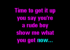 Time to get it up
you say you're

a rude buy
show me what
you got now...