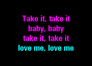 Take it, take it
hahy,baby

take it, take it
love me, love me