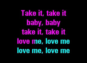 Take it, take it
haby.hahy

take it, take it
love me, love me
love me, love me