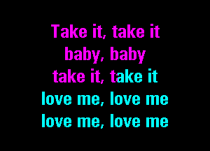 Take it, take it
haby.hahy

take it, take it
love me, love me
love me, love me