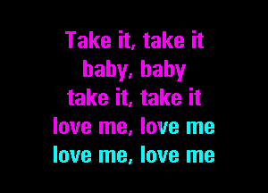 Take it, take it
haby.hahy

take it, take it
love me, love me
love me, love me