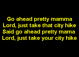 Go ahead pretty mamma
Lord, just take that city hike
Said go ahead pretty mama
Lord, just take your city hike