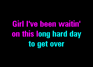 Girl I've been waitin'

on this long hard day
to get over