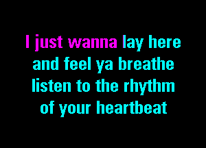 I just wanna lay here
and feel ya breathe
listen to the rhythm

of your heartbeat

g