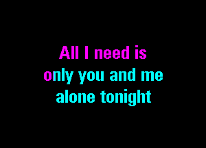 All I need is

only you and me
alone tonight