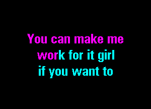 You can make me

work for it girl
if you want to