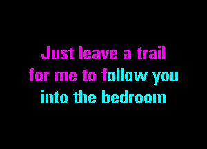 Just leave a trail

for me to follow you
into the bedroom