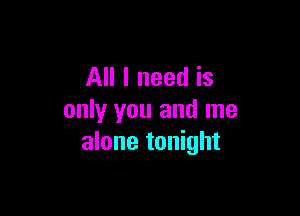 All I need is

only you and me
alone tonight