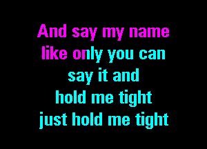 And say my name
like only you can

say it and
hold me tight
just hold me tight