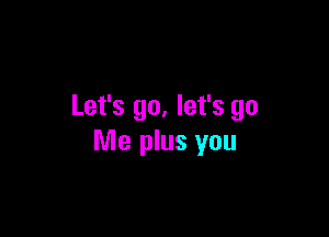 Let's go. let's go

Me plus you