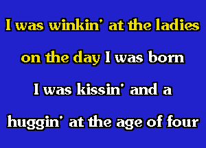 I was winkin' at the ladies
on the day I was born
I was kissin' and a

huggin' at the age of four