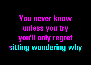 You never know
unless you try

you'll only regret
sitting wondering why