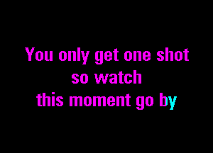 You only get one shot

so watch
this moment go by