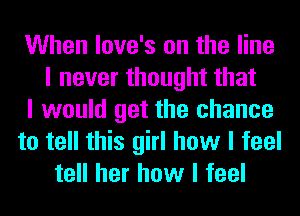 When love's on the line
I never thought that
I would get the chance
to tell this girl how I feel
tell her how I feel