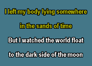 I left my body lying somewhere
in the sands of time

But I watched the world float

to the dark side of the moon