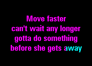 Move faster
can't wait any longer

gotta do something
before she gets away