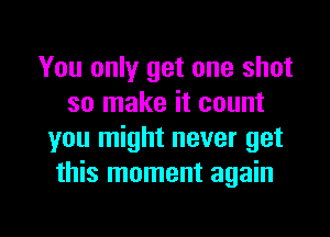 You only get one shot
so make it count
you might never get
this moment again

g