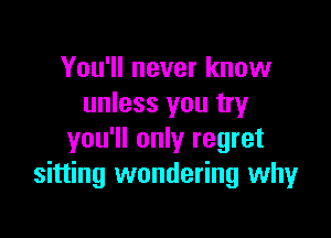 You'll never know
unless you try

you'll only regret
sitting wondering why