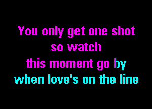 You only get one shot
so watch

this moment go by
when love's on the line