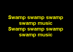 Swamp swamp swamp
swamp music

Swamp swamp swamp
swamp music