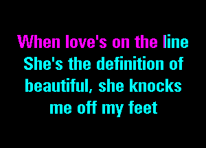 When love's on the line
She's the definition of
beautiful, she knocks

me off my feet