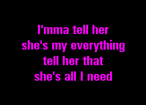 I'mma tell her
she's my everything

tell her that
she's all I need