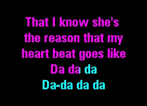 That I know she's
the reason that my

heart beat goes like
Da da da
Da-da da da