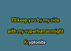 I'll keep you by my side

with my superhuman might

Kryptonite