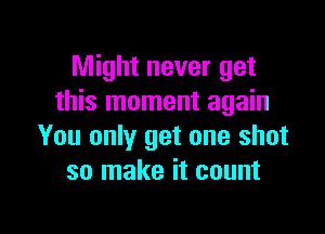 Might never get
this moment again

You only get one shot
so make it count