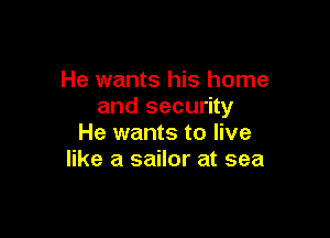 He wants his home
and security

He wants to live
like a sailor at sea