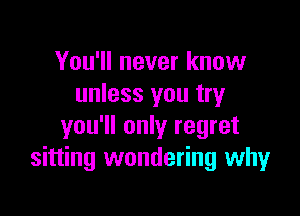 You'll never know
unless you try

you'll only regret
sitting wondering why
