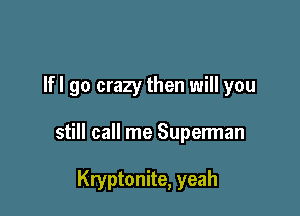 Ifl go crazy then will you

still call me Superman

Kryptonite, yeah