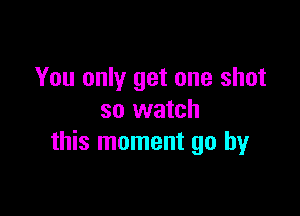 You only get one shot

so watch
this moment go by