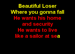 Beautiful Loser
Where you gonna fall
He wants his home
and security

He wants to live
like a sailor at sea