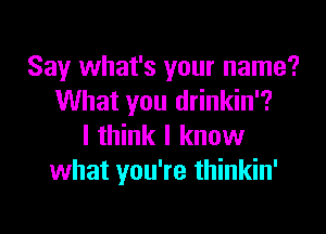 Say what's your name?
What you drinkin'?

I think I know
what you're thinkin'